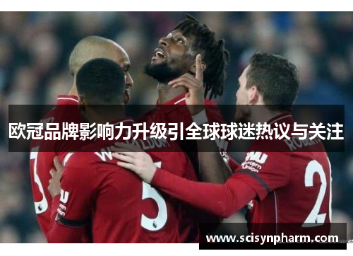 欧冠品牌影响力升级引全球球迷热议与关注