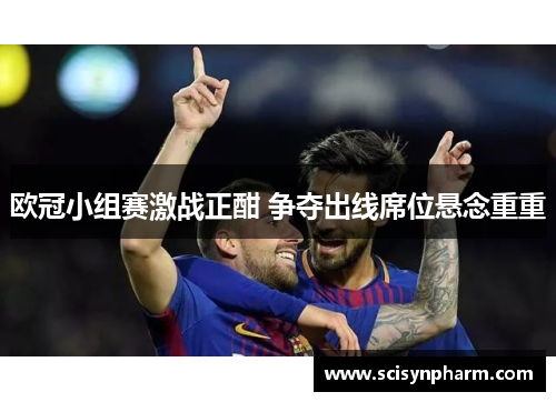 欧冠小组赛激战正酣 争夺出线席位悬念重重